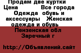 Продам две куртки › Цена ­ 2 000 - Все города Одежда, обувь и аксессуары » Женская одежда и обувь   . Пензенская обл.,Заречный г.